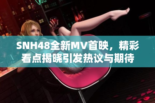 SNH48全新MV首映，精彩看点揭晓引发热议与期待