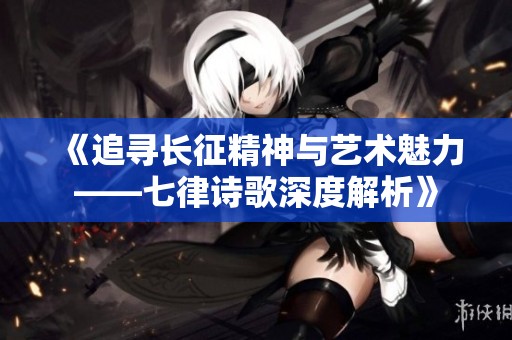 《追寻长征精神与艺术魅力——七律诗歌深度解析》