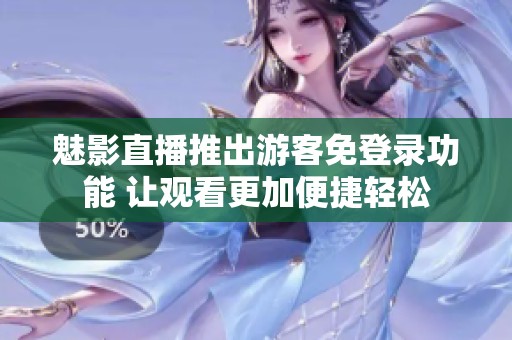 魅影直播推出游客免登录功能 让观看更加便捷轻松