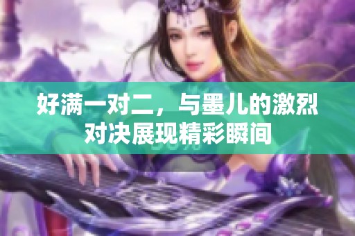 好满一对二，与墨儿的激烈对决展现精彩瞬间