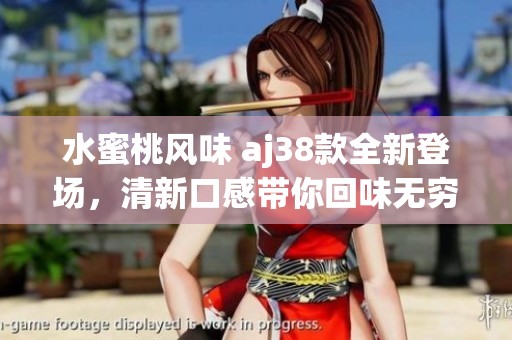 水蜜桃风味 aj38款全新登场，清新口感带你回味无穷