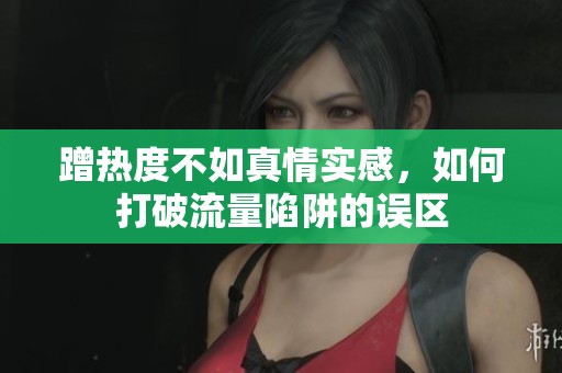 蹭热度不如真情实感，如何打破流量陷阱的误区