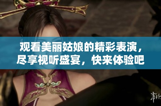 观看美丽姑娘的精彩表演，尽享视听盛宴，快来体验吧
