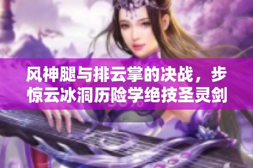 风神腿与排云掌的决战，步惊云冰洞历险学绝技圣灵剑
