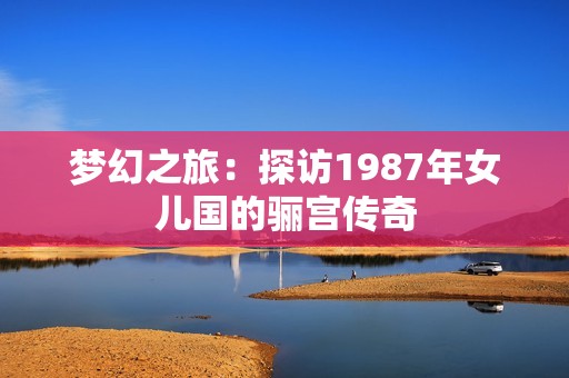 梦幻之旅：探访1987年女儿国的骊宫传奇