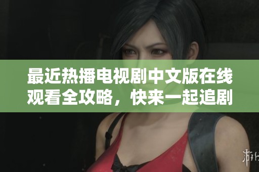 最近热播电视剧中文版在线观看全攻略，快来一起追剧吧