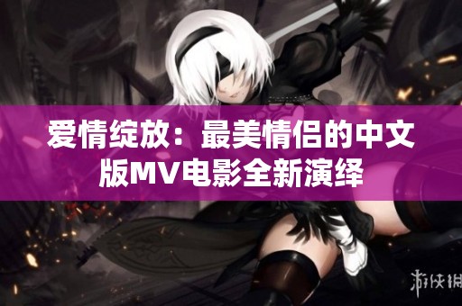 爱情绽放：最美情侣的中文版MV电影全新演绎