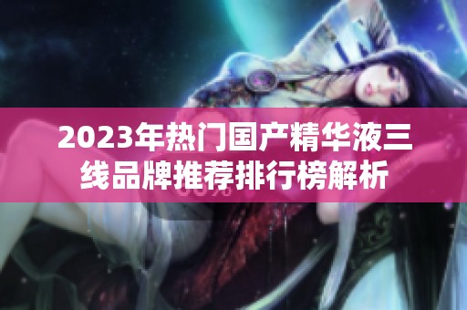 2023年热门国产精华液三线品牌推荐排行榜解析