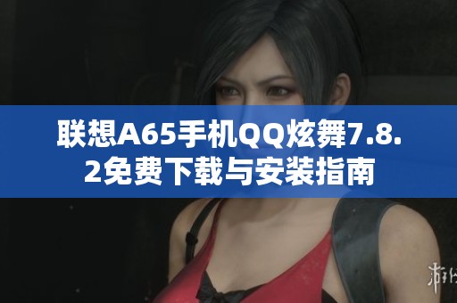 联想A65手机QQ炫舞7.8.2免费下载与安装指南