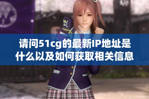 请问51cg的最新IP地址是什么以及如何获取相关信息