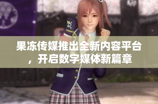 果冻传媒推出全新内容平台，开启数字媒体新篇章