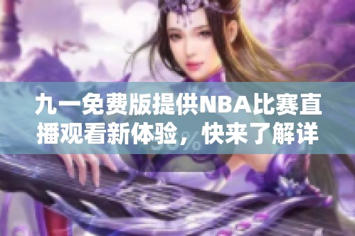 九一免费版提供NBA比赛直播观看新体验，快来了解详情！