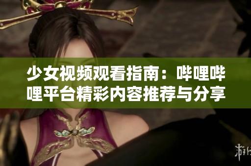 少女视频观看指南：哔哩哔哩平台精彩内容推荐与分享