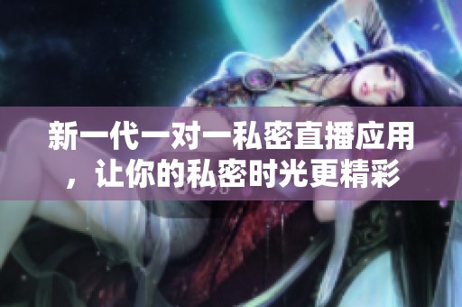 新一代一对一私密直播应用，让你的私密时光更精彩