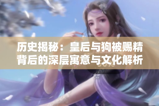 历史揭秘：皇后与狗被赐精背后的深层寓意与文化解析
