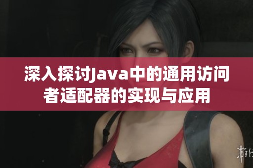 深入探讨Java中的通用访问者适配器的实现与应用