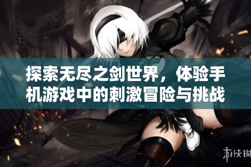 探索无尽之剑世界，体验手机游戏中的刺激冒险与挑战