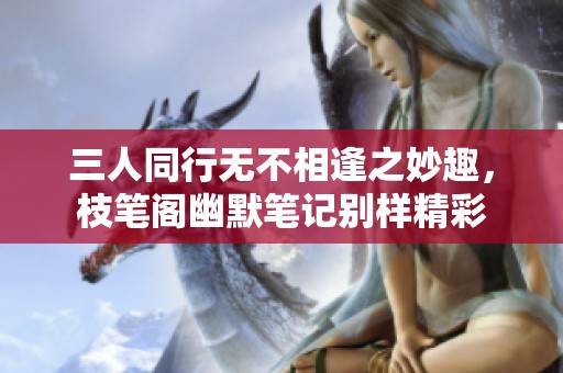 三人同行无不相逢之妙趣，枝笔阁幽默笔记别样精彩