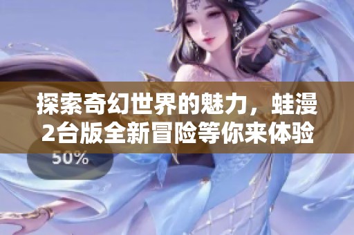 探索奇幻世界的魅力，蛙漫2台版全新冒险等你来体验