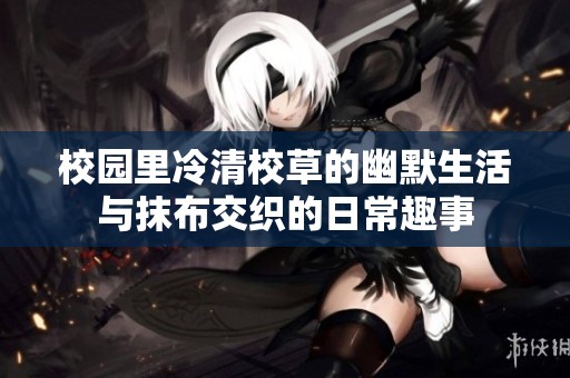 校园里冷清校草的幽默生活与抹布交织的日常趣事