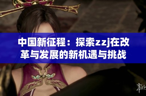 中国新征程：探索zzj在改革与发展的新机遇与挑战