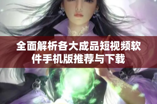 全面解析各大成品短视频软件手机版推荐与下载