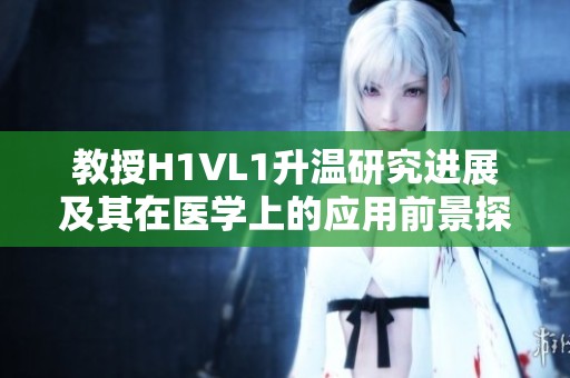 教授H1VL1升温研究进展及其在医学上的应用前景探讨