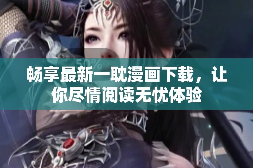 畅享最新一耽漫画下载，让你尽情阅读无忧体验
