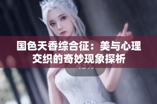 国色天香综合征：美与心理交织的奇妙现象探析