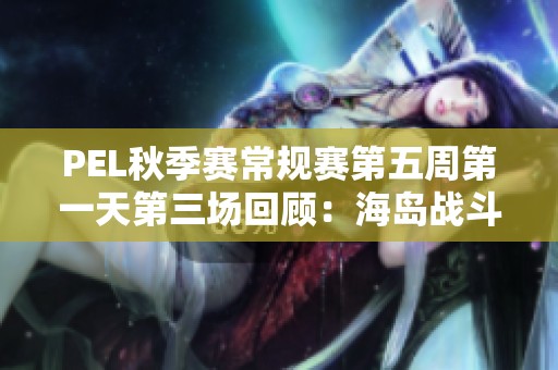 PEL秋季赛常规赛第五周第一天第三场回顾：海岛战斗精彩瞬间摘录