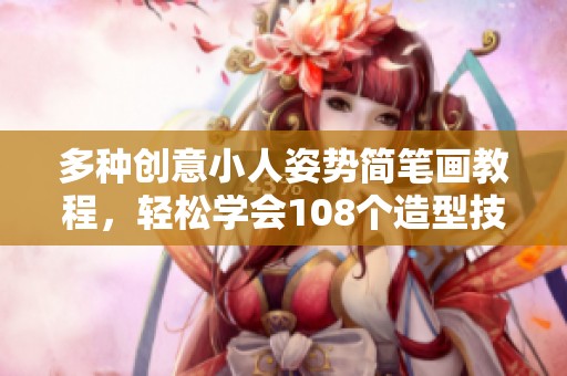 多种创意小人姿势简笔画教程，轻松学会108个造型技巧