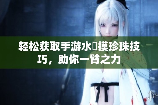 轻松获取手游水獺摸珍珠技巧，助你一臂之力
