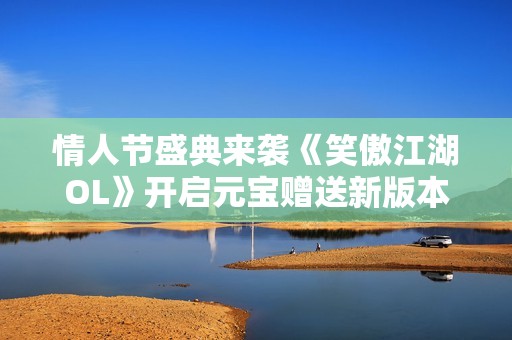 情人节盛典来袭《笑傲江湖OL》开启元宝赠送新版本
