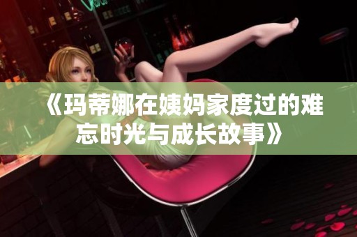 《玛蒂娜在姨妈家度过的难忘时光与成长故事》