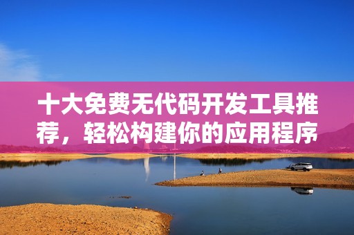 十大免费无代码开发工具推荐，轻松构建你的应用程序
