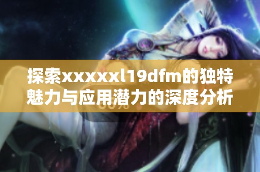 探索xxxxxl19dfm的独特魅力与应用潜力的深度分析