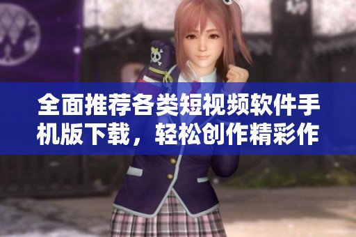 全面推荐各类短视频软件手机版下载，轻松创作精彩作品