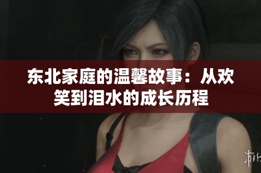 东北家庭的温馨故事：从欢笑到泪水的成长历程