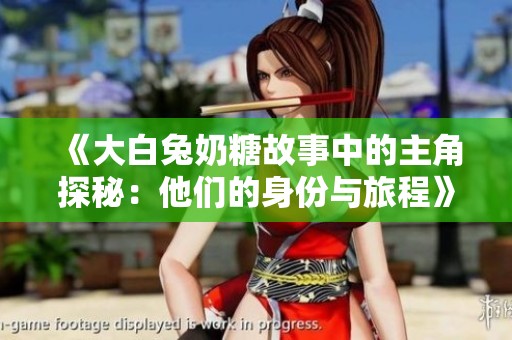 《大白兔奶糖故事中的主角探秘：他们的身份与旅程》