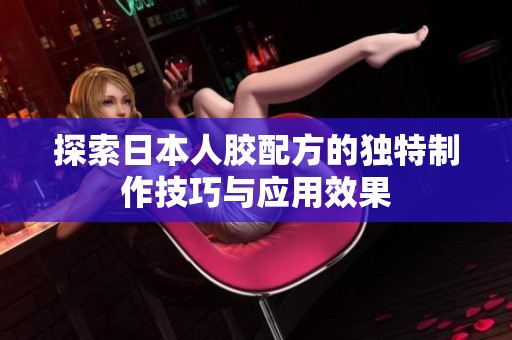探索日本人胶配方的独特制作技巧与应用效果