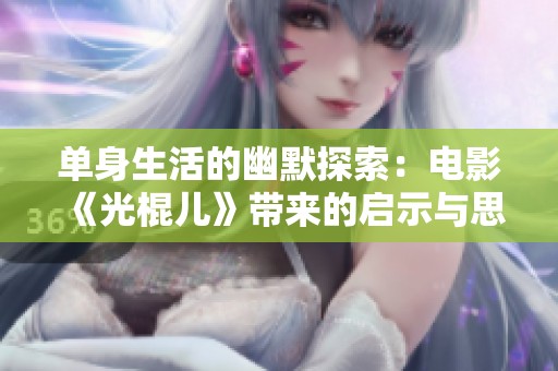 单身生活的幽默探索：电影《光棍儿》带来的启示与思考