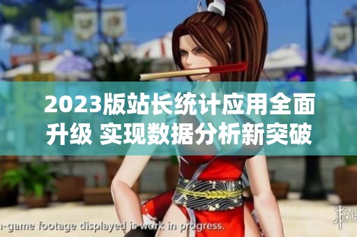 2023版站长统计应用全面升级 实现数据分析新突破