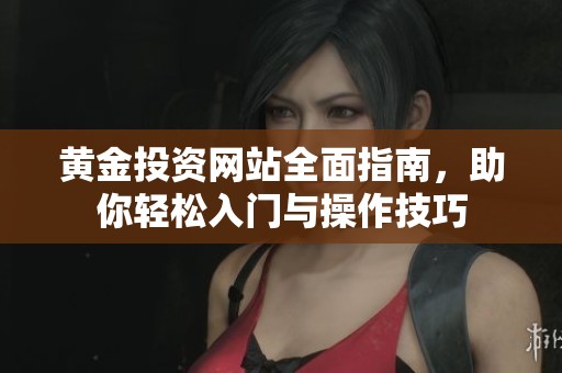 黄金投资网站全面指南，助你轻松入门与操作技巧