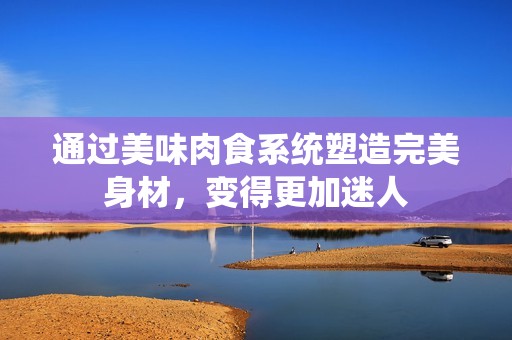 通过美味肉食系统塑造完美身材，变得更加迷人