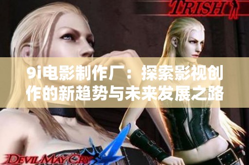9i电影制作厂：探索影视创作的新趋势与未来发展之路