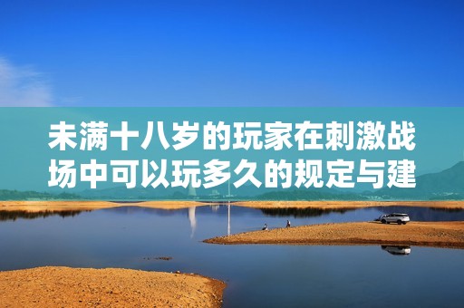 未满十八岁的玩家在刺激战场中可以玩多久的规定与建议