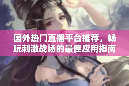 国外热门直播平台推荐，畅玩刺激战场的最佳应用指南