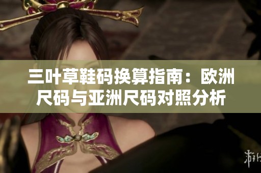 三叶草鞋码换算指南：欧洲尺码与亚洲尺码对照分析
