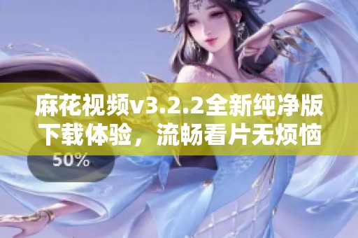 麻花视频v3.2.2全新纯净版下载体验，流畅看片无烦恼