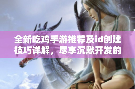 全新吃鸡手游推荐及id创建技巧详解，尽享沉默开发的乐趣